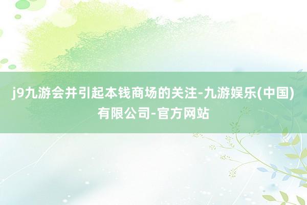 j9九游会并引起本钱商场的关注-九游娱乐(中国)有限公司-官方网站