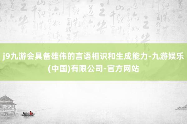 j9九游会具备雄伟的言语相识和生成能力-九游娱乐(中国)有限公司-官方网站