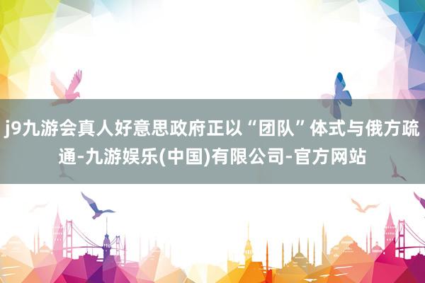 j9九游会真人好意思政府正以“团队”体式与俄方疏通-九游娱乐(中国)有限公司-官方网站