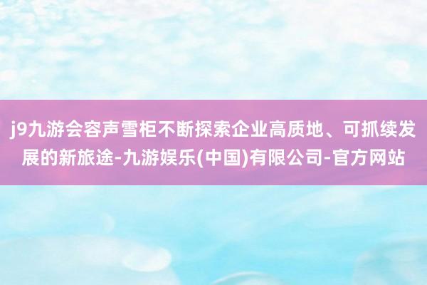 j9九游会容声雪柜不断探索企业高质地、可抓续发展的新旅途-九游娱乐(中国)有限公司-官方网站