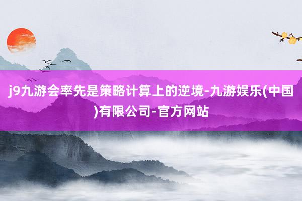 j9九游会率先是策略计算上的逆境-九游娱乐(中国)有限公司-官方网站