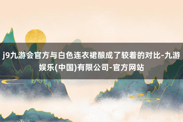 j9九游会官方与白色连衣裙酿成了较着的对比-九游娱乐(中国)有限公司-官方网站