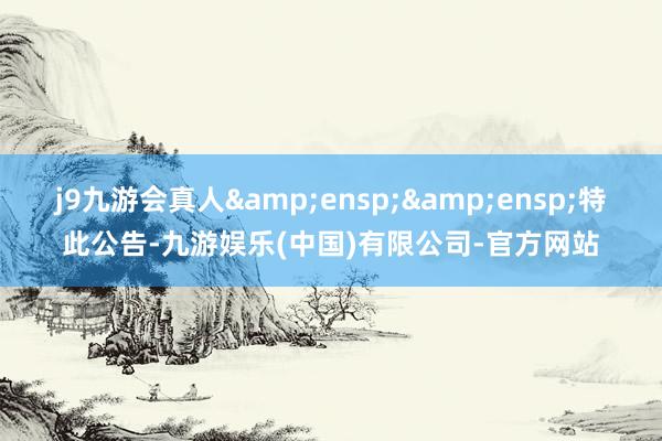 j9九游会真人  特此公告-九游娱乐(中国)有限公司-官方网站