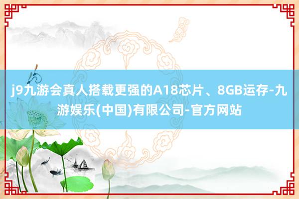 j9九游会真人搭载更强的A18芯片、8GB运存-九游娱乐(中国)有限公司-官方网站