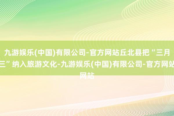 九游娱乐(中国)有限公司-官方网站丘北县把“三月三”纳入旅游文化-九游娱乐(中国)有限公司-官方网站
