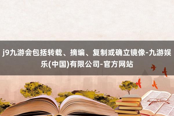 j9九游会包括转载、摘编、复制或确立镜像-九游娱乐(中国)有限公司-官方网站