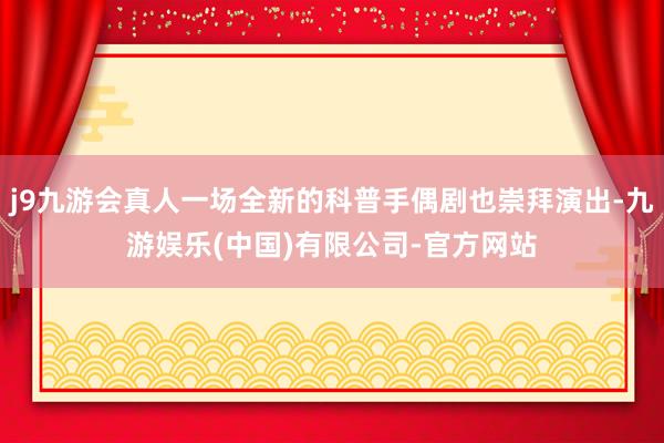 j9九游会真人一场全新的科普手偶剧也崇拜演出-九游娱乐(中国)有限公司-官方网站