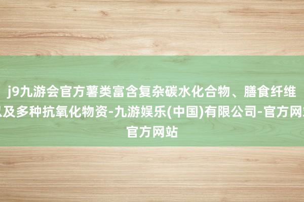 j9九游会官方薯类富含复杂碳水化合物、膳食纤维以及多种抗氧化物资-九游娱乐(中国)有限公司-官方网站