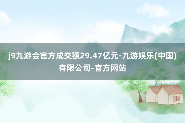 j9九游会官方成交额29.47亿元-九游娱乐(中国)有限公司-官方网站