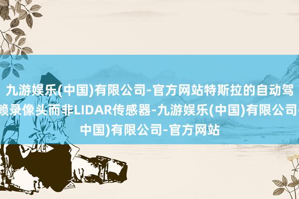 九游娱乐(中国)有限公司-官方网站特斯拉的自动驾驶系统依赖录像头而非LIDAR传感器-九游娱乐(中国)有限公司-官方网站