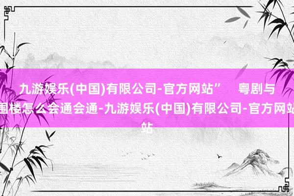 九游娱乐(中国)有限公司-官方网站”    粤剧与围楼怎么会通会通-九游娱乐(中国)有限公司-官方网站
