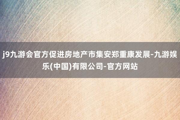 j9九游会官方促进房地产市集安郑重康发展-九游娱乐(中国)有限公司-官方网站