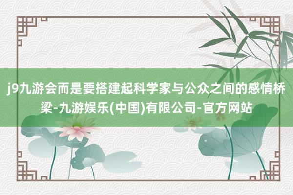 j9九游会而是要搭建起科学家与公众之间的感情桥梁-九游娱乐(中国)有限公司-官方网站