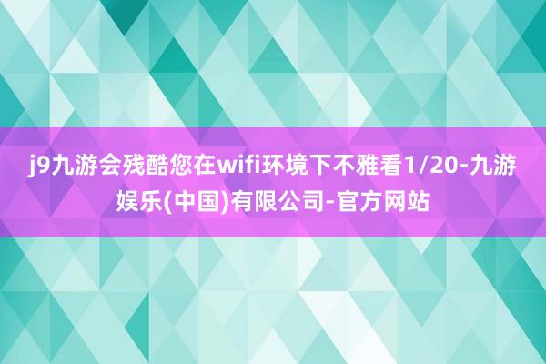 j9九游会残酷您在wifi环境下不雅看1/20-九游娱乐(中国)有限公司-官方网站