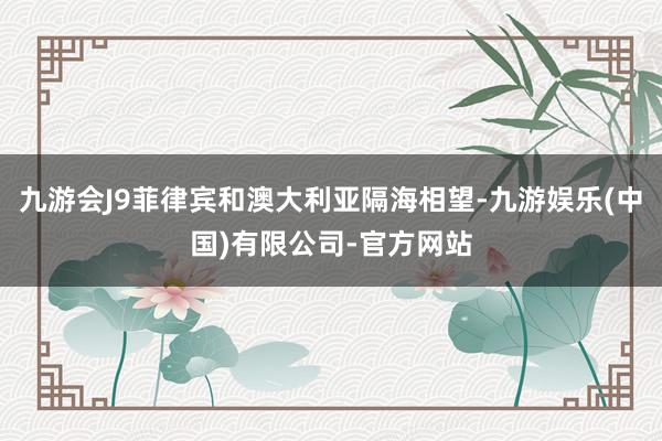 九游会J9菲律宾和澳大利亚隔海相望-九游娱乐(中国)有限公司-官方网站