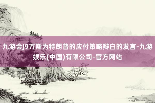 九游会J9万斯为特朗普的应付策略辩白的发言-九游娱乐(中国)有限公司-官方网站