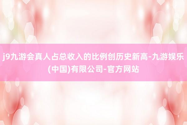 j9九游会真人占总收入的比例创历史新高-九游娱乐(中国)有限公司-官方网站