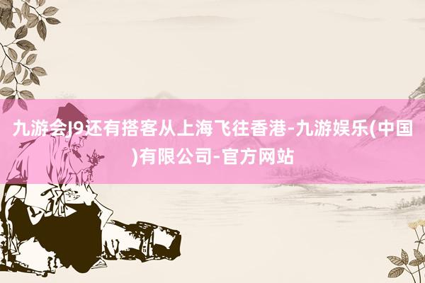 九游会J9还有搭客从上海飞往香港-九游娱乐(中国)有限公司-官方网站