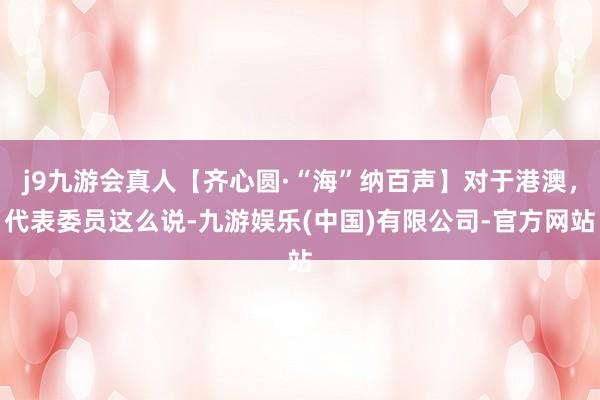 j9九游会真人【齐心圆·“海”纳百声】对于港澳，代表委员这么说-九游娱乐(中国)有限公司-官方网站