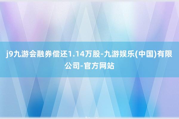 j9九游会融券偿还1.14万股-九游娱乐(中国)有限公司-官方网站