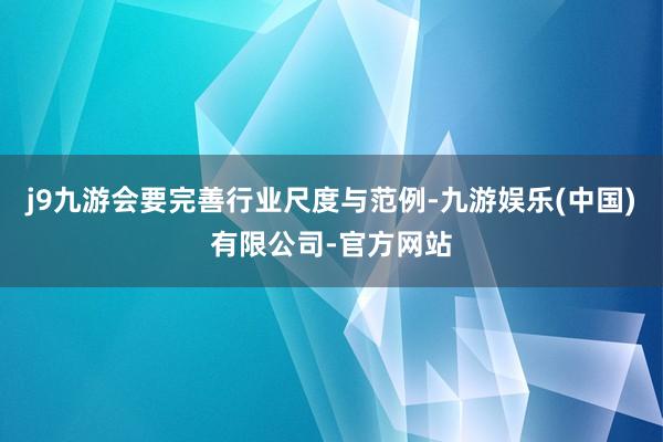 j9九游会要完善行业尺度与范例-九游娱乐(中国)有限公司-官方网站