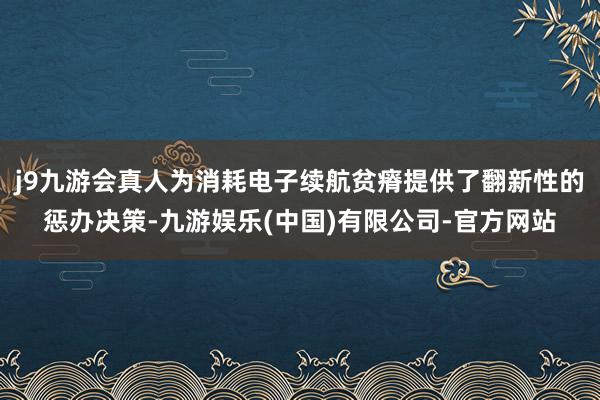 j9九游会真人为消耗电子续航贫瘠提供了翻新性的惩办决策-九游娱乐(中国)有限公司-官方网站