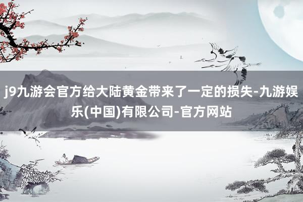 j9九游会官方给大陆黄金带来了一定的损失-九游娱乐(中国)有限公司-官方网站