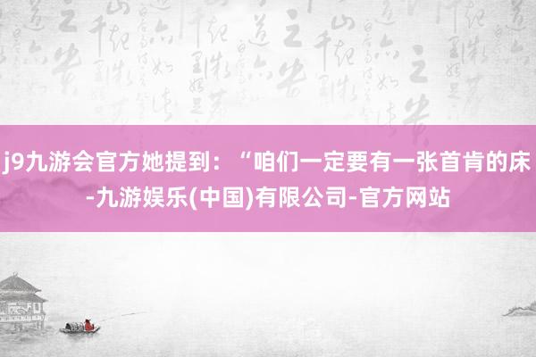 j9九游会官方她提到：“咱们一定要有一张首肯的床-九游娱乐(中国)有限公司-官方网站