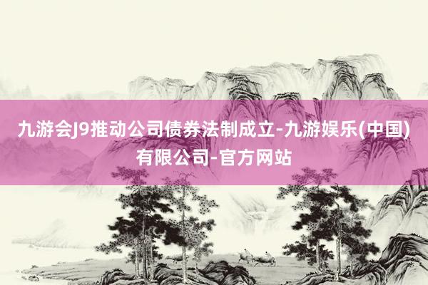 九游会J9推动公司债券法制成立-九游娱乐(中国)有限公司-官方网站
