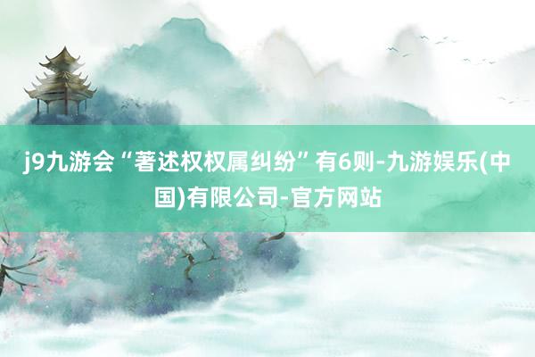 j9九游会“著述权权属纠纷”有6则-九游娱乐(中国)有限公司-官方网站