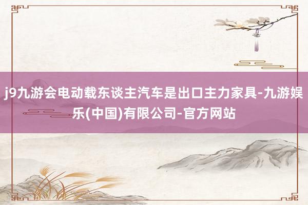 j9九游会电动载东谈主汽车是出口主力家具-九游娱乐(中国)有限公司-官方网站