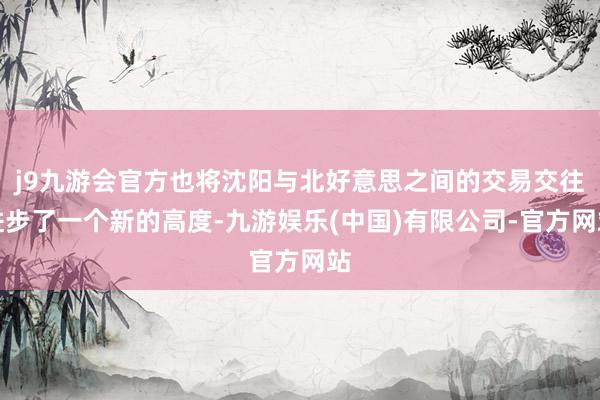 j9九游会官方也将沈阳与北好意思之间的交易交往进步了一个新的高度-九游娱乐(中国)有限公司-官方网站