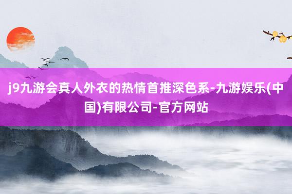 j9九游会真人外衣的热情首推深色系-九游娱乐(中国)有限公司-官方网站
