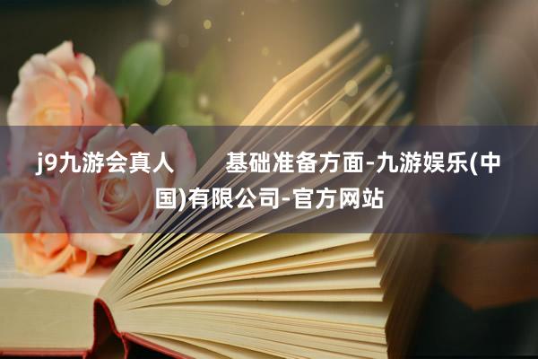 j9九游会真人        基础准备方面-九游娱乐(中国)有限公司-官方网站