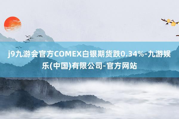 j9九游会官方COMEX白银期货跌0.34%-九游娱乐(中国)有限公司-官方网站