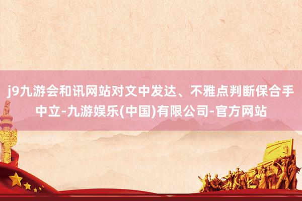 j9九游会和讯网站对文中发达、不雅点判断保合手中立-九游娱乐(中国)有限公司-官方网站