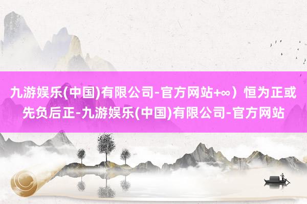 九游娱乐(中国)有限公司-官方网站+∞）恒为正或先负后正-九游娱乐(中国)有限公司-官方网站