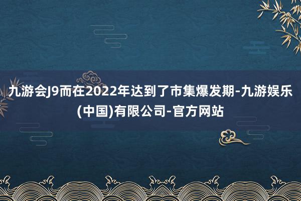 九游会J9而在2022年达到了市集爆发期-九游娱乐(中国)有限公司-官方网站