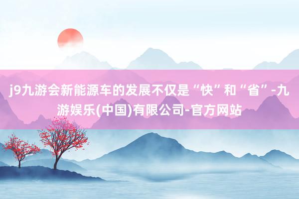 j9九游会新能源车的发展不仅是“快”和“省”-九游娱乐(中国)有限公司-官方网站
