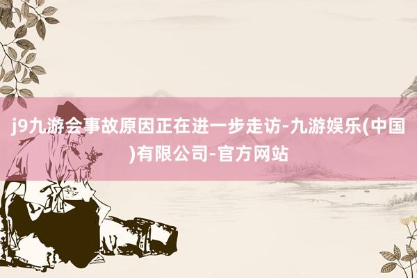 j9九游会事故原因正在进一步走访-九游娱乐(中国)有限公司-官方网站