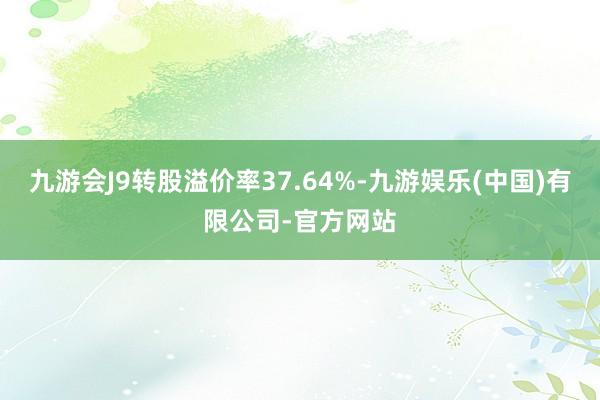 九游会J9转股溢价率37.64%-九游娱乐(中国)有限公司-官方网站