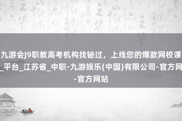 九游会J9职教高考机构找铋过，上线您的爆款网校课程_平台_江苏省_中职-九游娱乐(中国)有限公司-官方网站