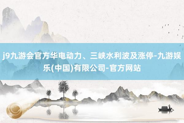 j9九游会官方华电动力、三峡水利波及涨停-九游娱乐(中国)有限公司-官方网站