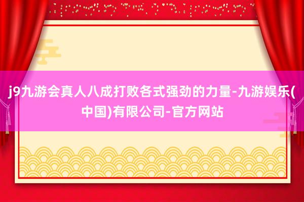 j9九游会真人八成打败各式强劲的力量-九游娱乐(中国)有限公司-官方网站