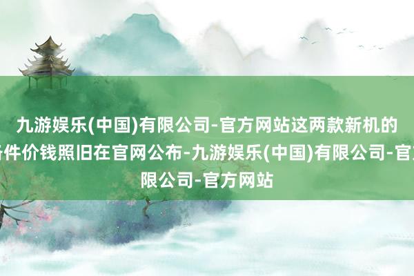 九游娱乐(中国)有限公司-官方网站这两款新机的维修备件价钱照旧在官网公布-九游娱乐(中国)有限公司-官方网站