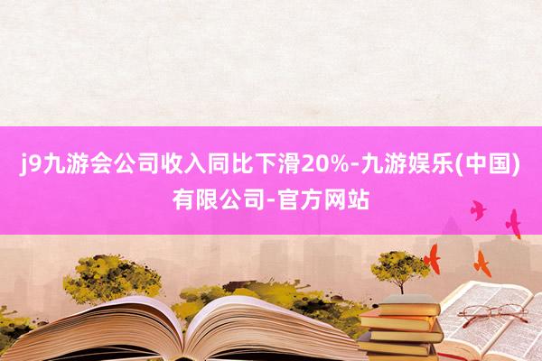 j9九游会公司收入同比下滑20%-九游娱乐(中国)有限公司-官方网站