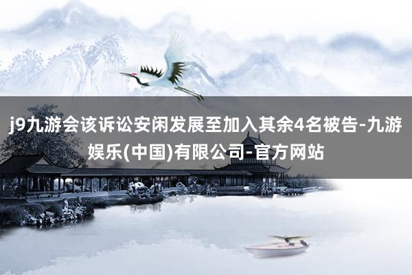j9九游会该诉讼安闲发展至加入其余4名被告-九游娱乐(中国)有限公司-官方网站