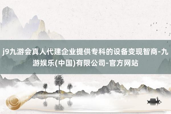 j9九游会真人代建企业提供专科的设备变现智商-九游娱乐(中国)有限公司-官方网站