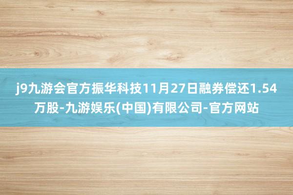j9九游会官方振华科技11月27日融券偿还1.54万股-九游娱乐(中国)有限公司-官方网站