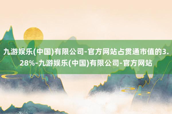 九游娱乐(中国)有限公司-官方网站占贯通市值的3.28%-九游娱乐(中国)有限公司-官方网站